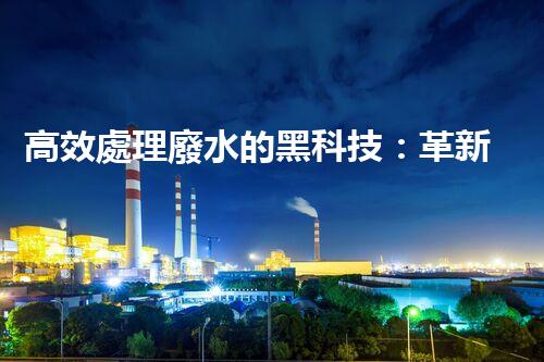 高效處理廢水的黑科技：革新高濃度廢水處理設(shè)備，實現(xiàn)清潔環(huán)保新突破！